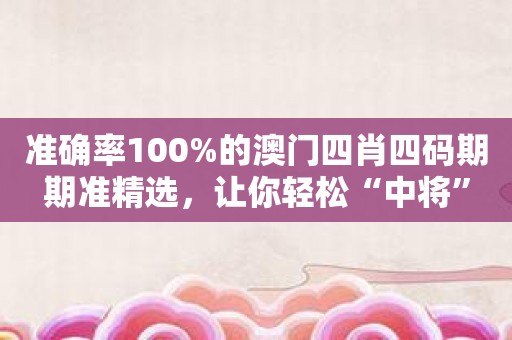 准确率100%的澳门四肖四码期期准精选，让你轻松“中将”