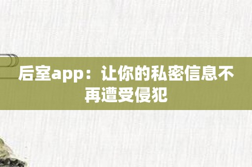 后室app：让你的私密信息不再遭受侵犯