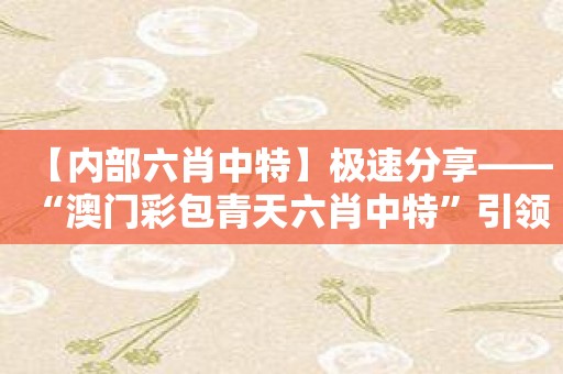 【内部六肖中特】极速分享——“澳门彩包青天六肖中特”引领大奖时代