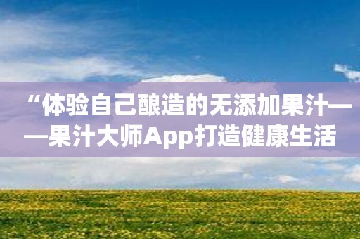 “体验自己酿造的无添加果汁——果汁大师App打造健康生活”