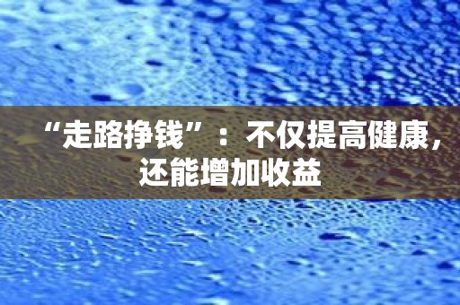 “走路挣钱”：不仅提高健康，还能增加收益