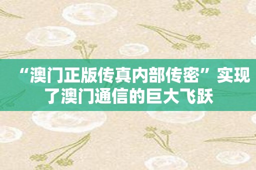 “澳门正版传真内部传密”实现了澳门通信的巨大飞跃