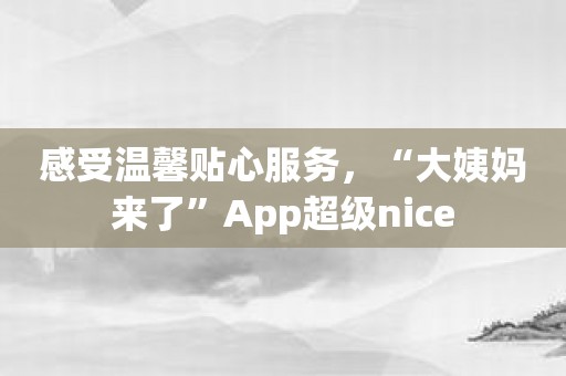 感受温馨贴心服务，“大姨妈来了”App超级nice