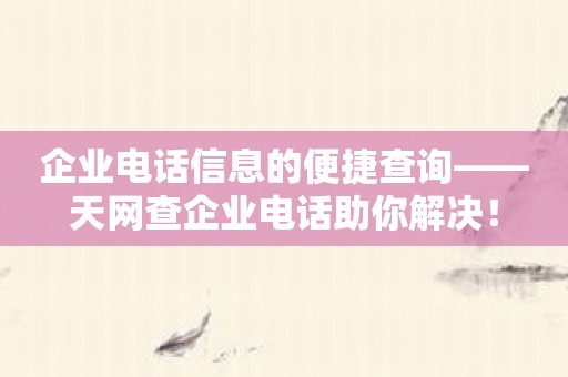 企业电话信息的便捷查询——天网查企业电话助你解决！