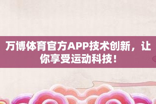 万博体育官方APP技术创新，让你享受运动科技！