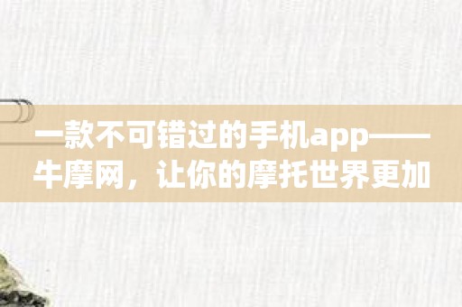 一款不可错过的手机app——牛摩网，让你的摩托世界更加美好！