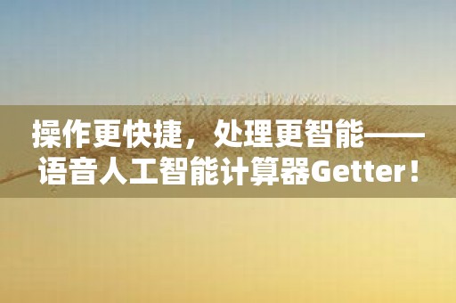 操作更快捷，处理更智能——语音人工智能计算器Getter！