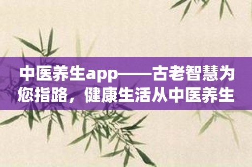 中医养生app——古老智慧为您指路，健康生活从中医养生开始