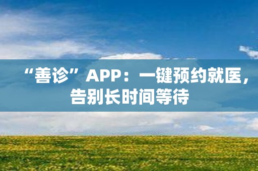 “善诊”APP：一键预约就医，告别长时间等待