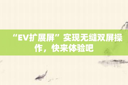 “EV扩展屏”实现无缝双屏操作，快来体验吧