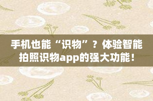 手机也能“识物”？体验智能拍照识物app的强大功能！