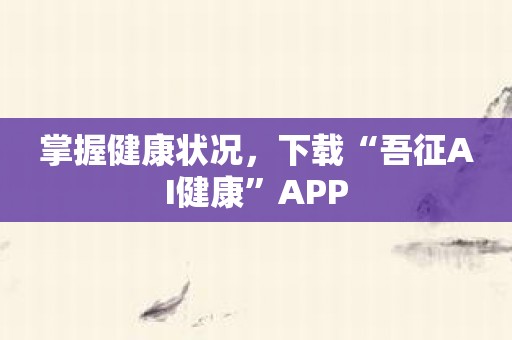 掌握健康状况，下载“吾征AI健康”APP