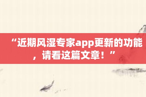 “近期风湿专家app更新的功能，请看这篇文章！”