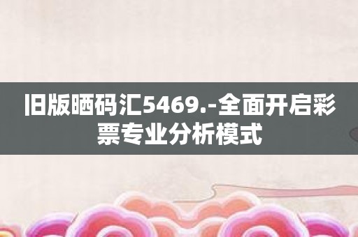 旧版晒码汇5469.-全面开启彩票专业分析模式