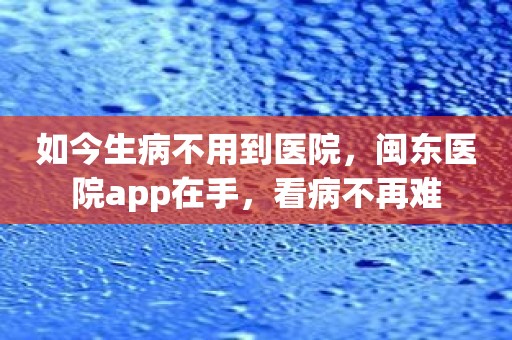 如今生病不用到医院，闽东医院app在手，看病不再难