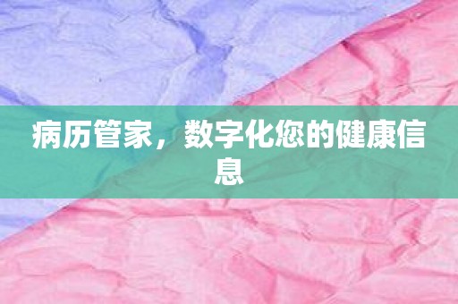 病历管家，数字化您的健康信息