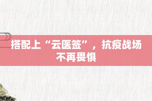 搭配上“云医签”，抗疫战场不再畏惧