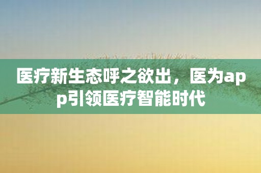 医疗新生态呼之欲出，医为app引领医疗智能时代