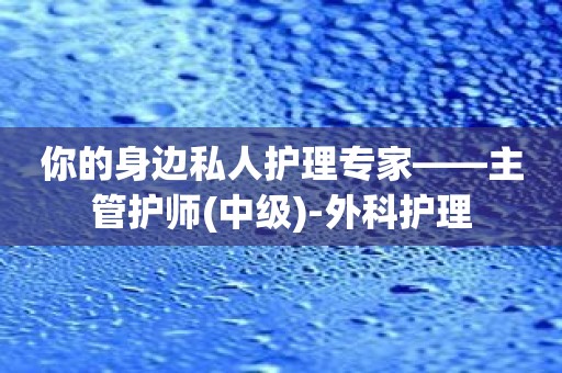 你的身边私人护理专家——主管护师-外科护理