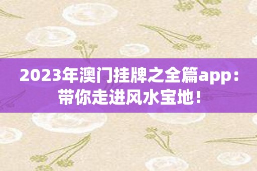 2023年澳门挂牌之全篇app：带你走进风水宝地！