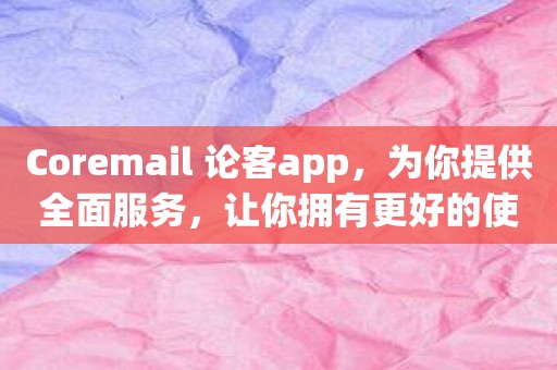 Coremail 论客app，为你提供全面服务，让你拥有更好的使用效果