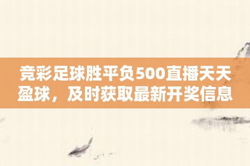 竞彩足球胜平负500直播天天盈球，及时获取最新开奖信息