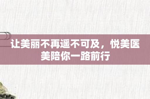 让美丽不再遥不可及，悦美医美陪你一路前行