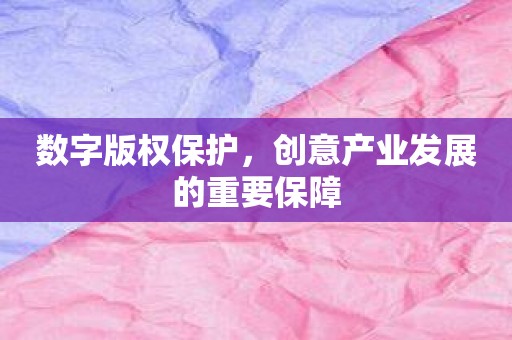 数字版权保护，创意产业发展的重要保障