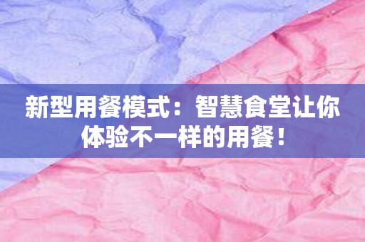 新型用餐模式：智慧食堂让你体验不一样的用餐！