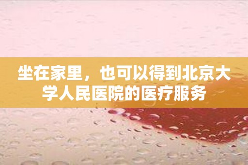 坐在家里，也可以得到北京大学人民医院的医疗服务