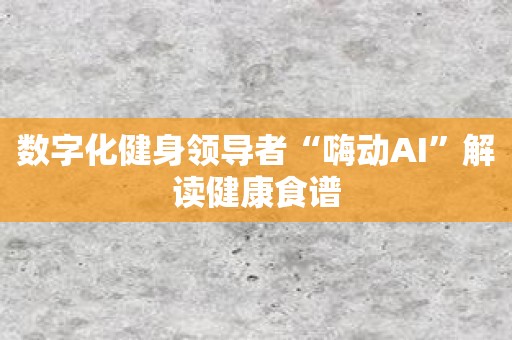 数字化健身领导者“嗨动AI”解读健康食谱