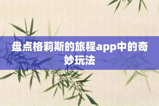 盘点格莉斯的旅程app中的奇妙玩法