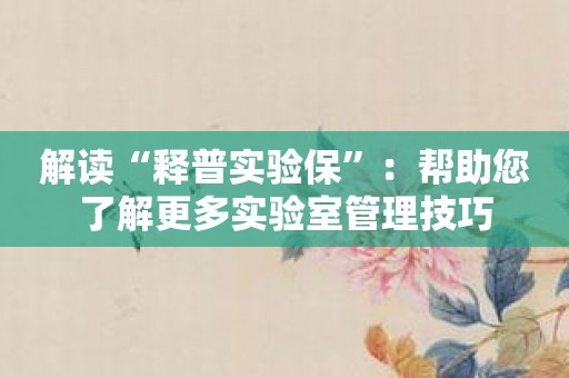 解读“释普实验保”：帮助您了解更多实验室管理技巧