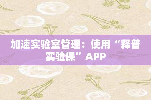 加速实验室管理：使用“释普实验保”APP