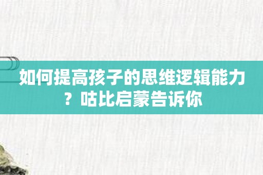 如何提高孩子的思维逻辑能力？咕比启蒙告诉你