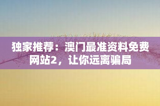 独家推荐：澳门最准资料免费网站2，让你远离骗局