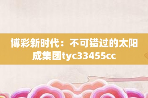 博彩新时代：不可错过的太阳成集团tyc33455cc