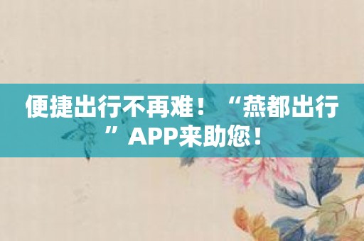 便捷出行不再难！“燕都出行”APP来助您！