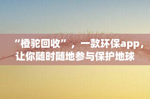 “橙驼回收”，一款环保app，让你随时随地参与保护地球