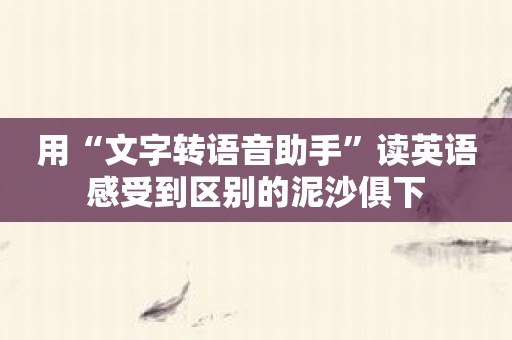 用“文字转语音助手”读英语感受到区别的泥沙俱下