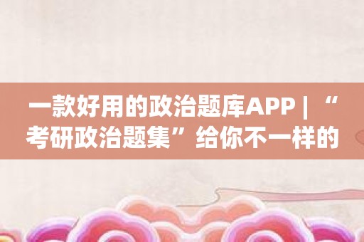 一款好用的政治题库APP | “考研政治题集”给你不一样的考试体验