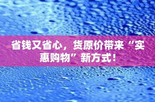 省钱又省心，货原价带来“实惠购物”新方式！