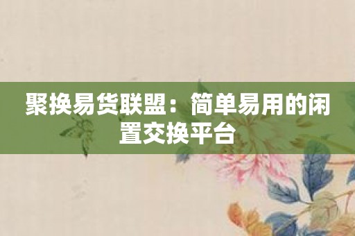 聚换易货联盟：简单易用的闲置交换平台