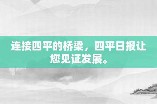 连接四平的桥梁，四平日报让您见证发展。