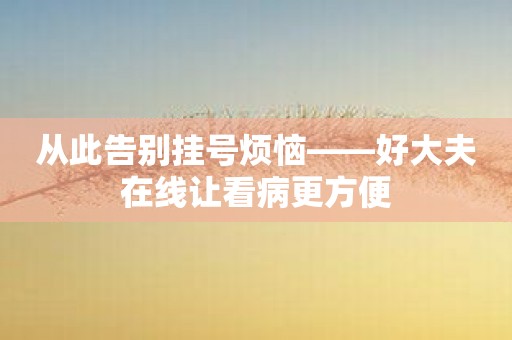 从此告别挂号烦恼——好大夫在线让看病更方便