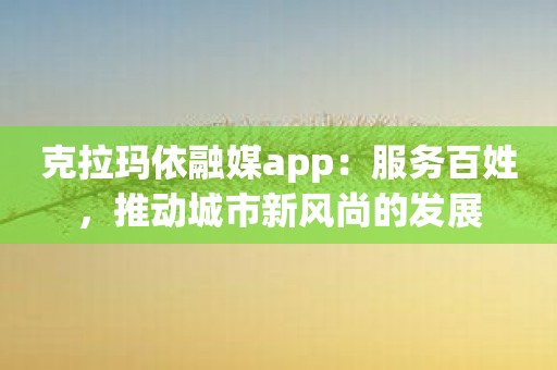 克拉玛依融媒app：服务百姓，推动城市新风尚的发展