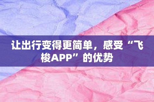 让出行变得更简单，感受“飞梭APP”的优势