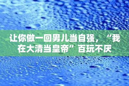 让你做一回男儿当自强，“我在大清当皇帝”百玩不厌