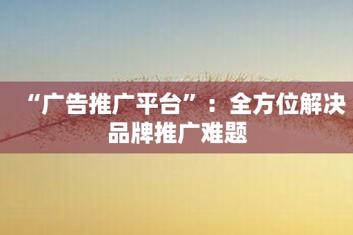 “广告推广平台”：全方位解决品牌推广难题