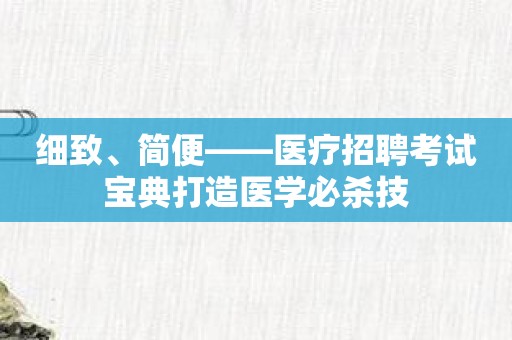 细致、简便——医疗招聘考试宝典打造医学必杀技